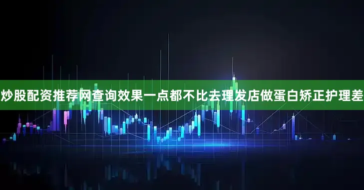 炒股配资推荐网查询效果一点都不比去理发店做蛋白矫正护理差
