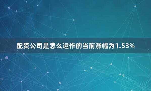 配资公司是怎么运作的当前涨幅为1.53%