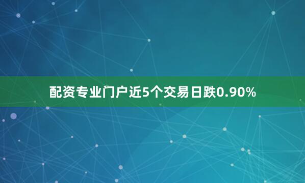 配资专业门户近5个交易日跌0.90%