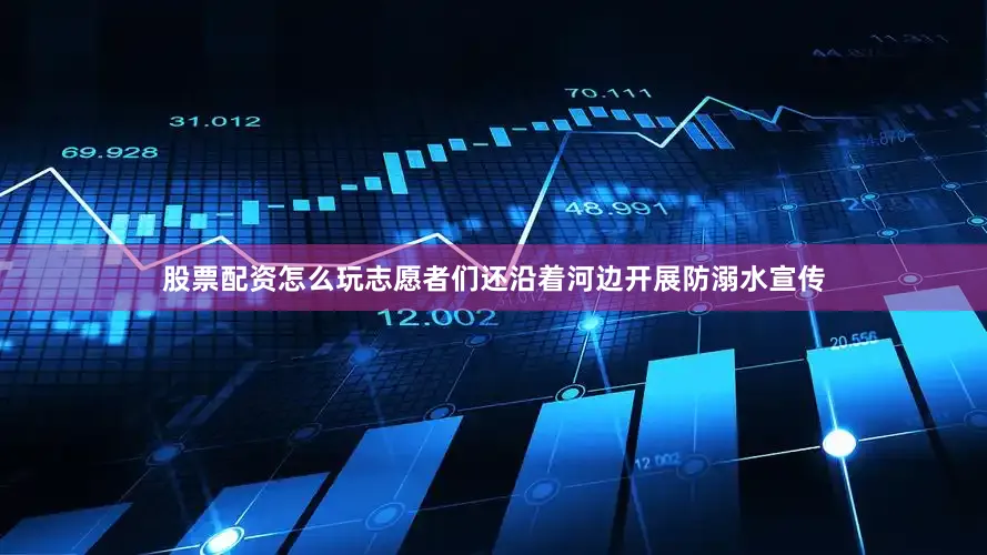 股票配资怎么玩志愿者们还沿着河边开展防溺水宣传