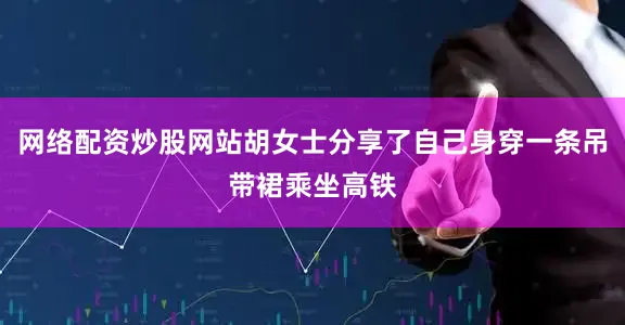 网络配资炒股网站胡女士分享了自己身穿一条吊带裙乘坐高铁