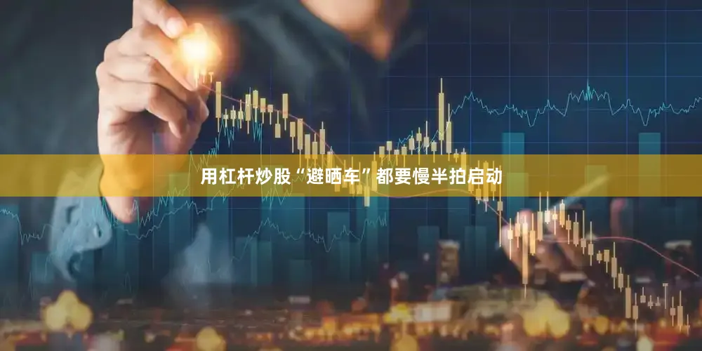 用杠杆炒股“避晒车”都要慢半拍启动
