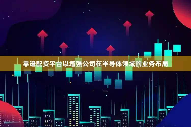靠谱配资平台以增强公司在半导体领域的业务布局