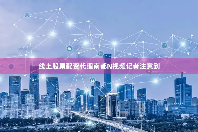 线上股票配资代理南都N视频记者注意到