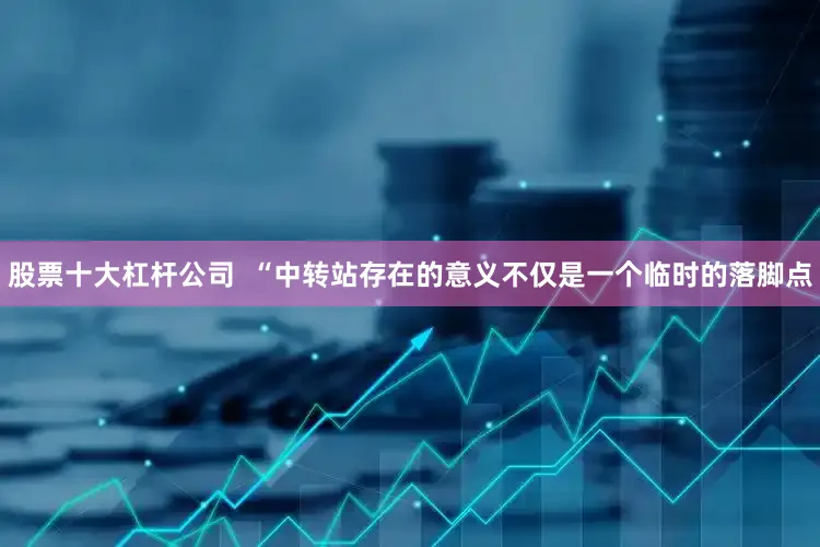 股票十大杠杆公司  “中转站存在的意义不仅是一个临时的落脚点