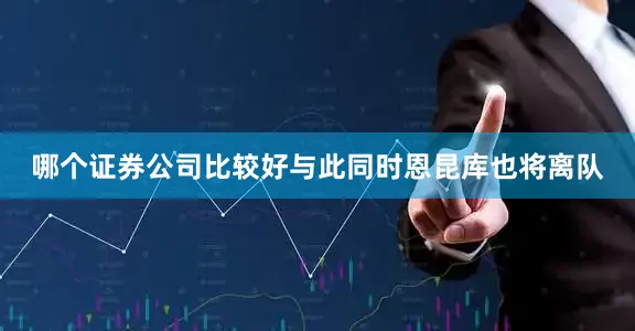 哪个证券公司比较好与此同时恩昆库也将离队