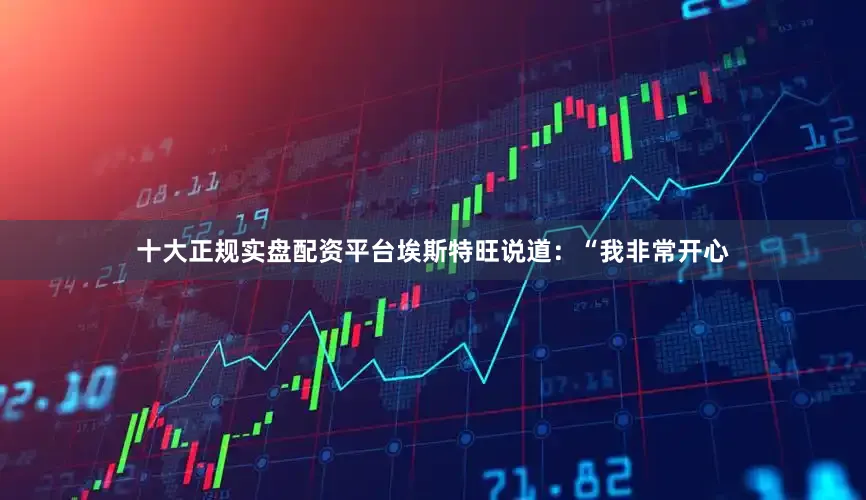 十大正规实盘配资平台埃斯特旺说道：“我非常开心