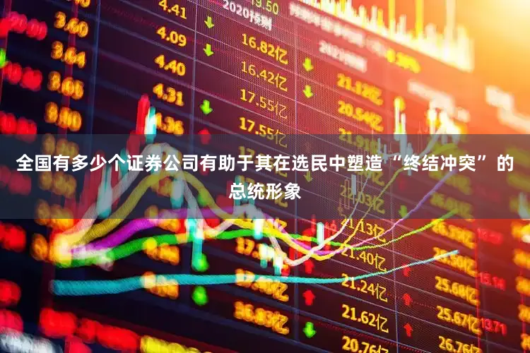全国有多少个证券公司有助于其在选民中塑造 “终结冲突” 的总统形象