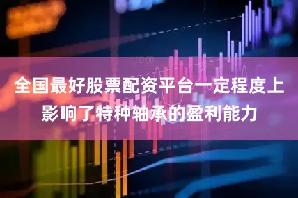 全国最好股票配资平台一定程度上影响了特种轴承的盈利能力