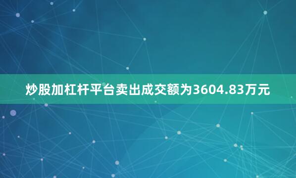 炒股加杠杆平台卖出成交额为3604.83万元