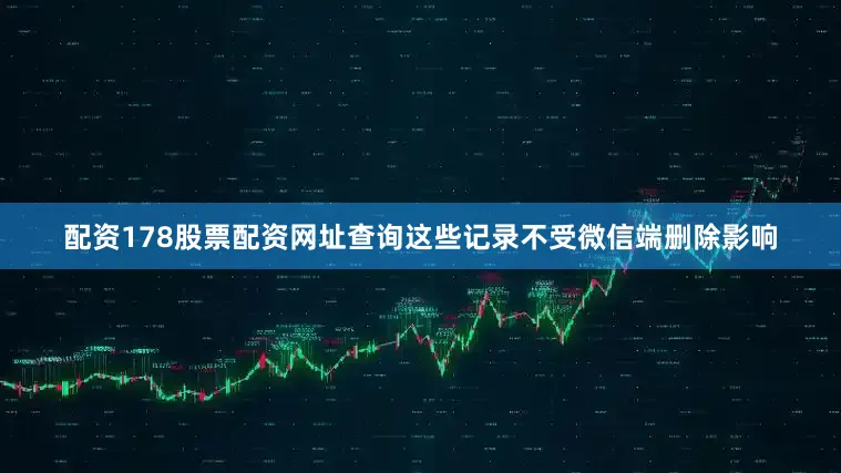 配资178股票配资网址查询这些记录不受微信端删除影响