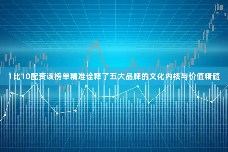 1比10配资该榜单精准诠释了五大品牌的文化内核与价值精髓