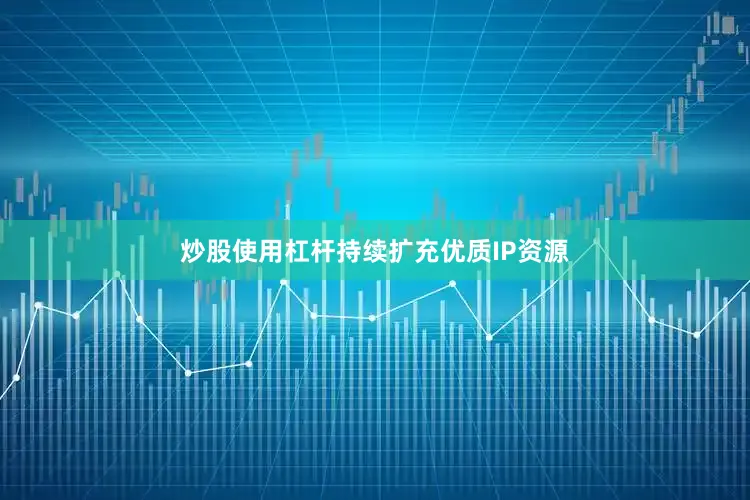 炒股使用杠杆持续扩充优质IP资源