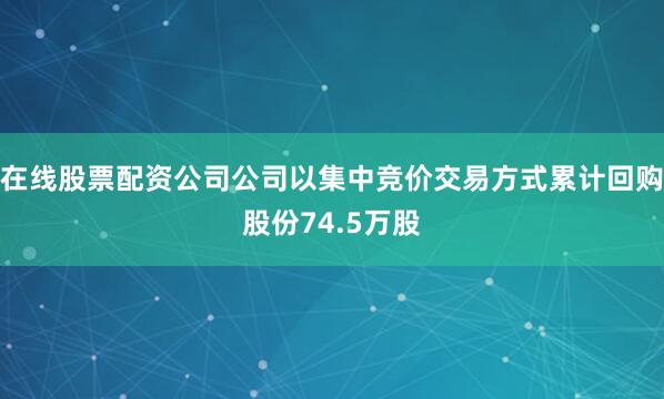 在线股票配资公司公司以集中竞价交易方式累计回购股份74.5万股