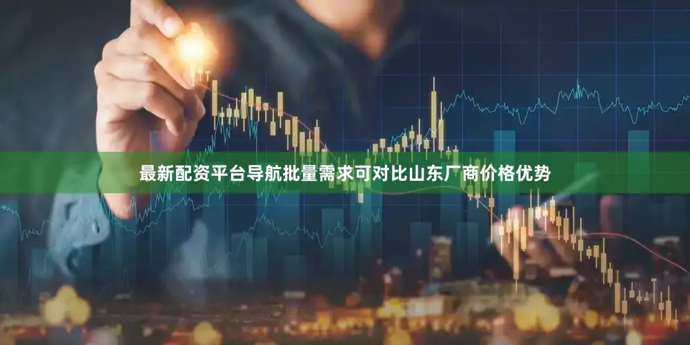 最新配资平台导航批量需求可对比山东厂商价格优势