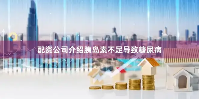配资公司介绍胰岛素不足导致糖尿病