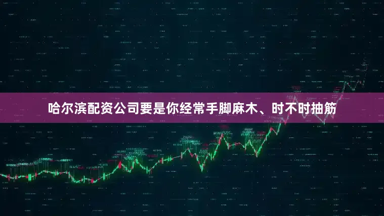 哈尔滨配资公司要是你经常手脚麻木、时不时抽筋