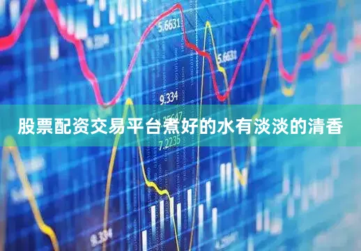 股票配资交易平台煮好的水有淡淡的清香