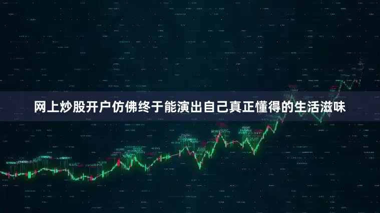 网上炒股开户仿佛终于能演出自己真正懂得的生活滋味