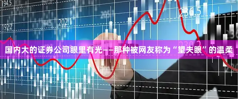 国内大的证券公司眼里有光——那种被网友称为“望夫眼”的温柔