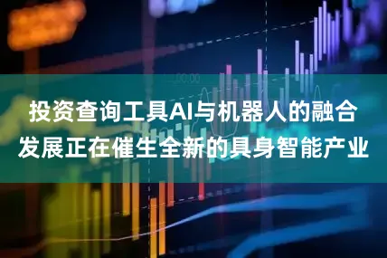 投资查询工具AI与机器人的融合发展正在催生全新的具身智能产业
