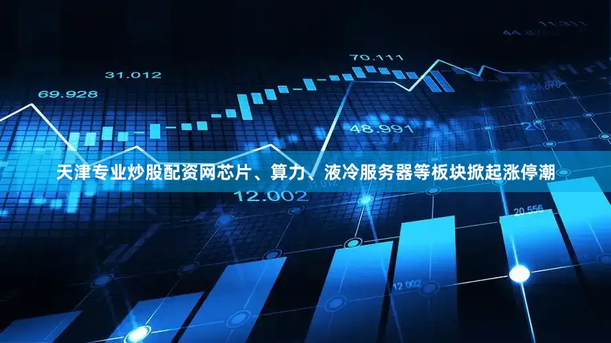 天津专业炒股配资网芯片、算力、液冷服务器等板块掀起涨停潮