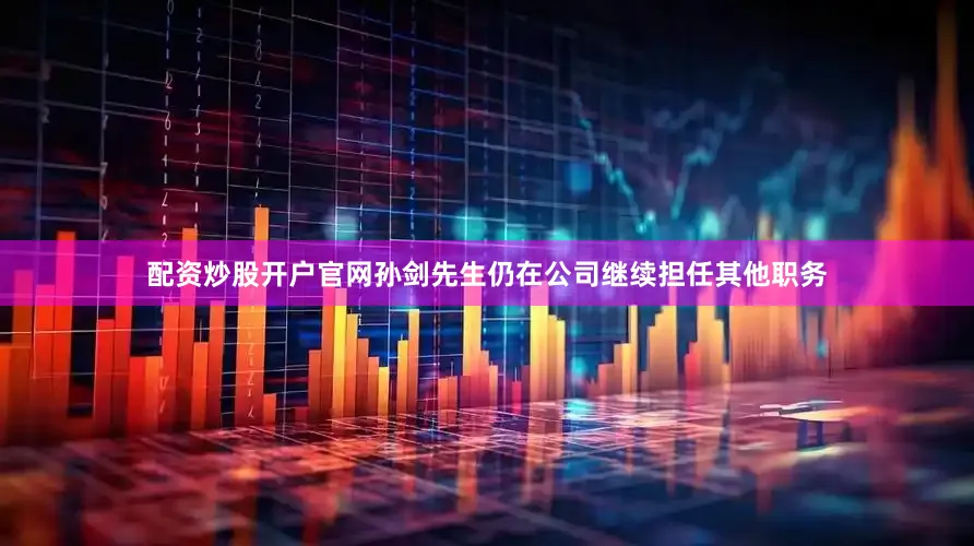 配资炒股开户官网孙剑先生仍在公司继续担任其他职务
