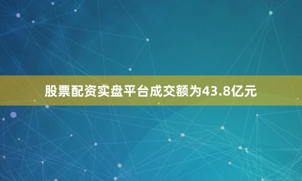 股票配资实盘平台成交额为43.8亿元