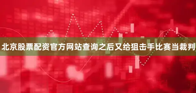 北京股票配资官方网站查询之后又给狙击手比赛当裁判