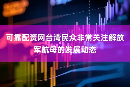 可靠配资网台湾民众非常关注解放军航母的发展动态