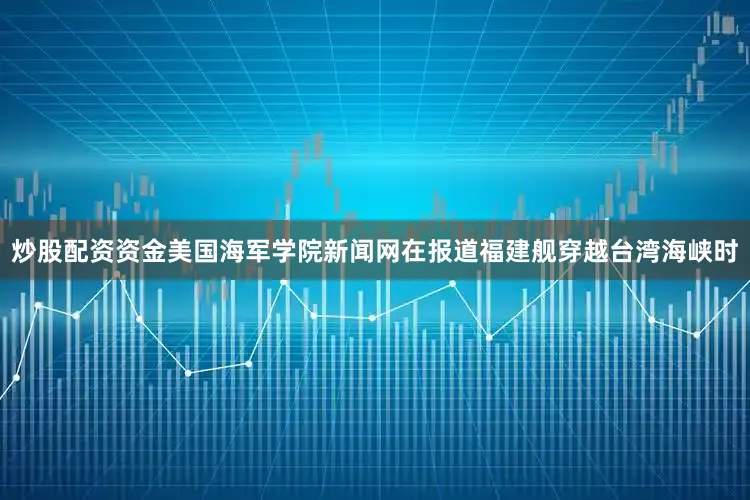 炒股配资资金美国海军学院新闻网在报道福建舰穿越台湾海峡时