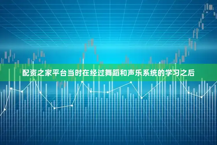 配资之家平台当时在经过舞蹈和声乐系统的学习之后