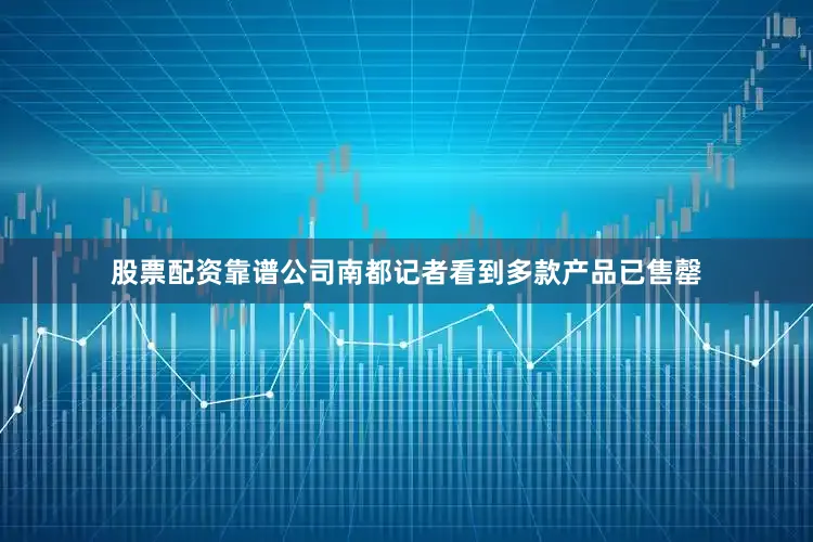 股票配资靠谱公司南都记者看到多款产品已售罄