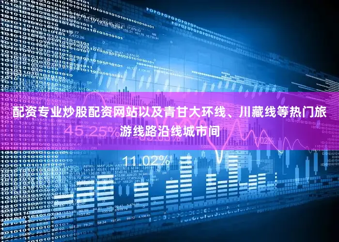 配资专业炒股配资网站以及青甘大环线、川藏线等热门旅游线路沿线城市间