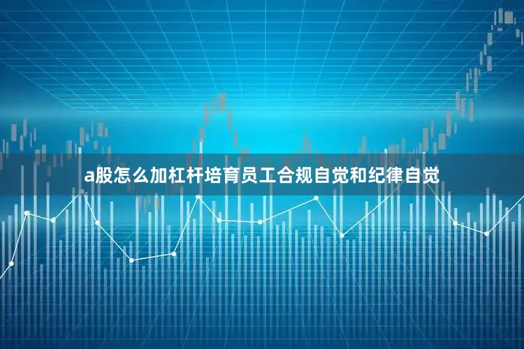a股怎么加杠杆培育员工合规自觉和纪律自觉