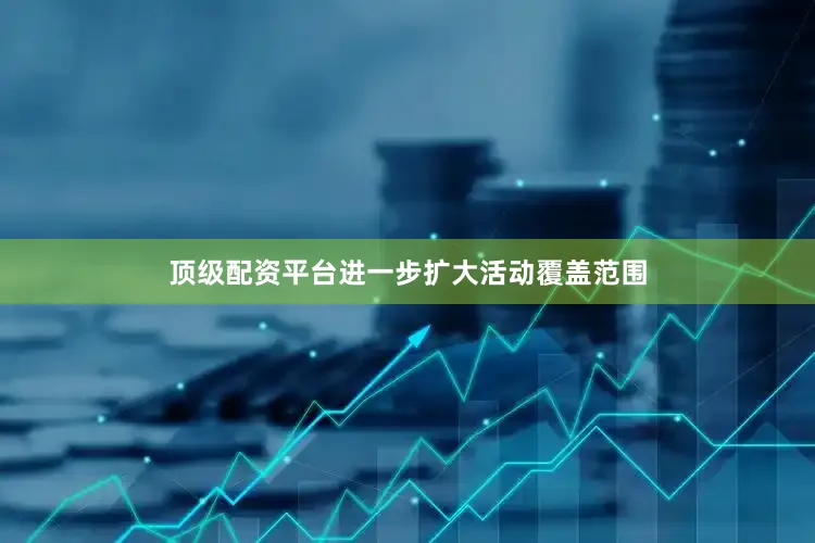 顶级配资平台进一步扩大活动覆盖范围