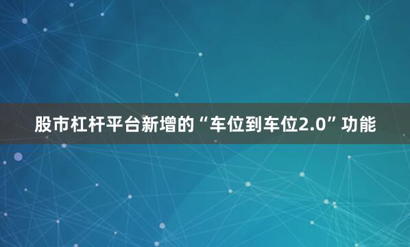 股市杠杆平台新增的“车位到车位2.0”功能
