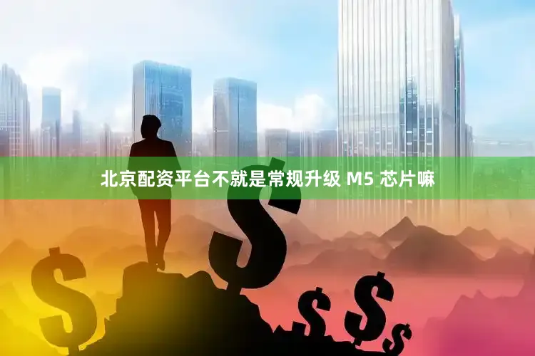 北京配资平台不就是常规升级 M5 芯片嘛