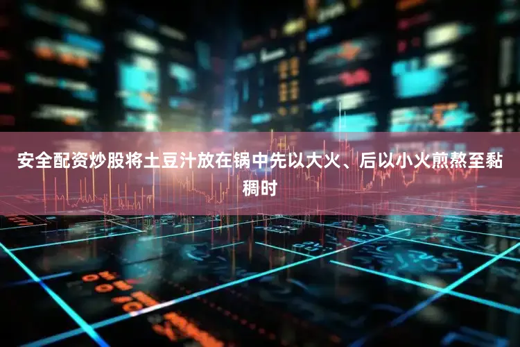 安全配资炒股将土豆汁放在锅中先以大火、后以小火煎熬至黏稠时